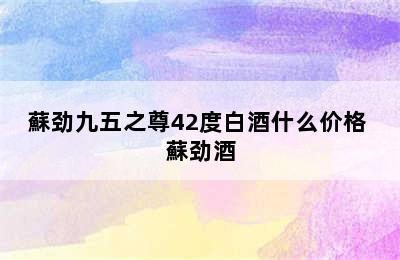 蘇劲九五之尊42度白酒什么价格 蘇劲酒